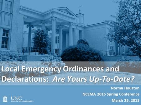 Local Emergency Ordinances and Declarations: Are Yours Up-To-Date? Norma Houston NCEMA 2015 Spring Conference March 25, 2015.