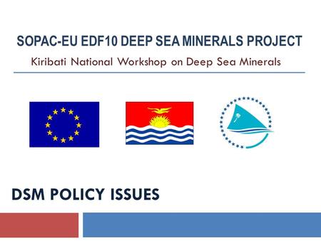 DSM POLICY ISSUES SOPAC-EU EDF10 DEEP SEA MINERALS PROJECT Kiribati National Workshop on Deep Sea Minerals.