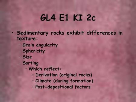 GL4 E1 KI 2c Sedimentary rocks exhibit differences in texture: –Grain angularity –Sphericity –Size –Sorting Which reflect: –Derivation (original rocks)