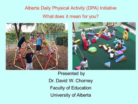 Alberta Daily Physical Activity (DPA) Initiative What does it mean for you? Presented by Dr. David W. Chorney Faculty of Education University of Alberta.