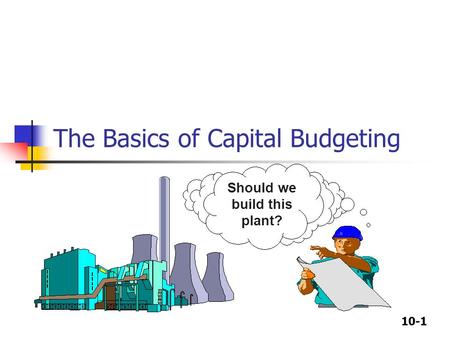 10-1 The Basics of Capital Budgeting Should we build this plant?