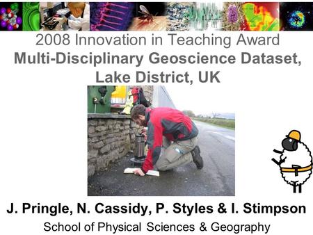 2008 Innovation in Teaching Award Multi-Disciplinary Geoscience Dataset, Lake District, UK J. Pringle, N. Cassidy, P. Styles & I. Stimpson School of Physical.