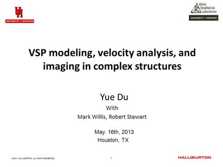 1 © 2011 HALLIBURTON. ALL RIGHTS RESERVED. VSP modeling, velocity analysis, and imaging in complex structures Yue Du With Mark Willis, Robert Stewart May.