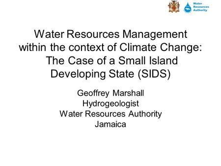 Water Resources Management within the context of Climate Change: The Case of a Small Island Developing State (SIDS) Geoffrey Marshall Hydrogeologist Water.