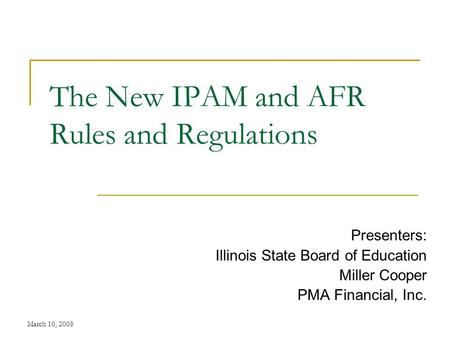 March 10, 2008 The New IPAM and AFR Rules and Regulations Presenters: Illinois State Board of Education Miller Cooper PMA Financial, Inc.