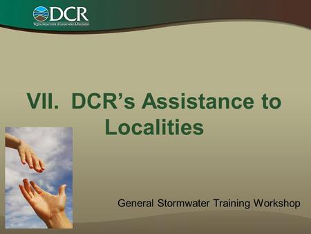 VII. DCR’s Assistance to Localities General Stormwater Training Workshop.