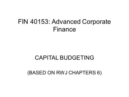 FIN 40153: Advanced Corporate Finance CAPITAL BUDGETING (BASED ON RWJ CHAPTERS 6)