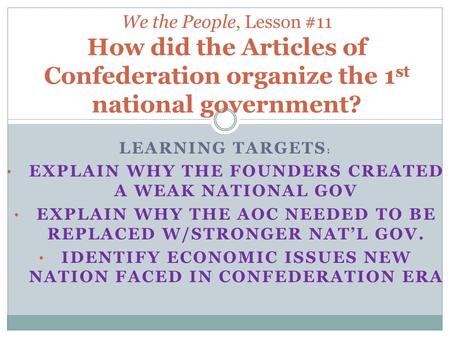 LEARNING TARGETS : EXPLAIN WHY THE FOUNDERS CREATED A WEAK NATIONAL GOV EXPLAIN WHY THE AOC NEEDED TO BE REPLACED W/STRONGER NAT’L GOV. IDENTIFY ECONOMIC.