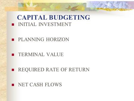 CAPITAL BUDGETING INITIAL INVESTMENT PLANNING HORIZON TERMINAL VALUE REQUIRED RATE OF RETURN NET CASH FLOWS.