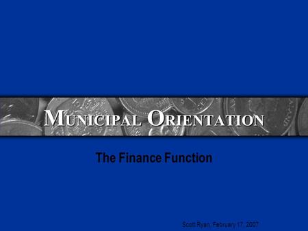 M UNICIPAL O RIENTATION The Finance Function Scott Ryan, February 17, 2007.