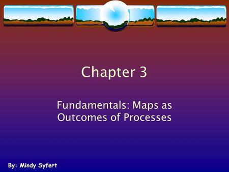 Chapter 3 Fundamentals: Maps as Outcomes of Processes By: Mindy Syfert.