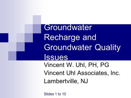 Groundwater Recharge and Groundwater Quality Issues Vincent W. Uhl, PH, PG Vincent Uhl Associates, Inc. Lambertville, NJ Slides 1 to 10.