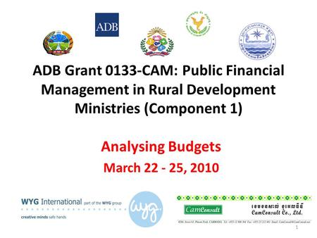 ADB Grant 0133-CAM: Public Financial Management in Rural Development Ministries (Component 1) Analysing Budgets March 22 - 25, 2010 1.