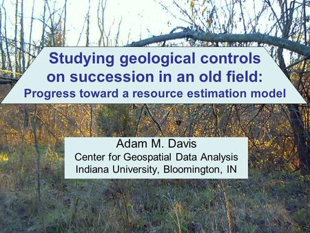 Adam M. Davis Center for Geospatial Data Analysis Indiana University, Bloomington, IN Studying geological controls on succession in an old field: Progress.