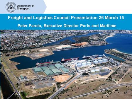 Freight and Logistics Council Presentation 26 March 15 Peter Parolo, Executive Director Ports and Maritime.