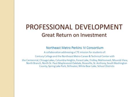 PROFESSIONAL DEVELOPMENT Great Return on Investment Northeast Metro Perkins IV Consortium A collaboration addressing a CTE mission for students of: Century.