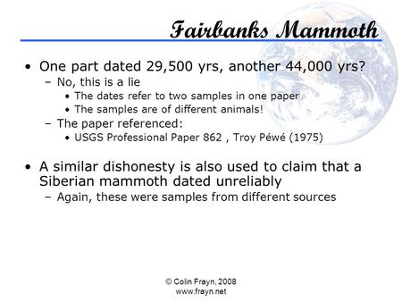 © Colin Frayn, 2008 www.frayn.net Fairbanks Mammoth One part dated 29,500 yrs, another 44,000 yrs? –No, this is a lie The dates refer to two samples in.