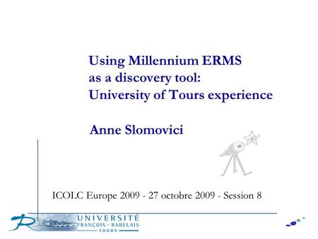 Using Millennium ERMS as a discovery tool: University of Tours experience Anne Slomovici ICOLC Europe 2009 - 27 octobre 2009 - Session 8.
