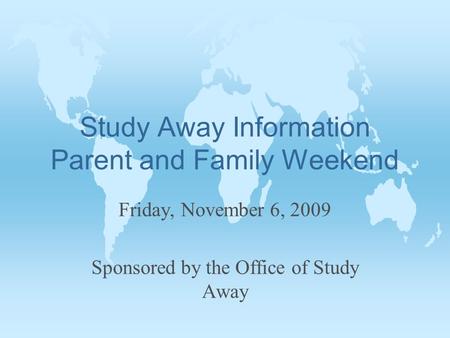Study Away Information Parent and Family Weekend Friday, November 6, 2009 Sponsored by the Office of Study Away.