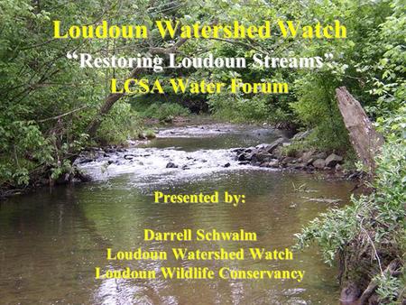 Loudoun Watershed Watch “ Restoring Loudoun Streams” LCSA Water Forum Presented by: Darrell Schwalm Loudoun Watershed Watch Loudoun Wildlife Conservancy.