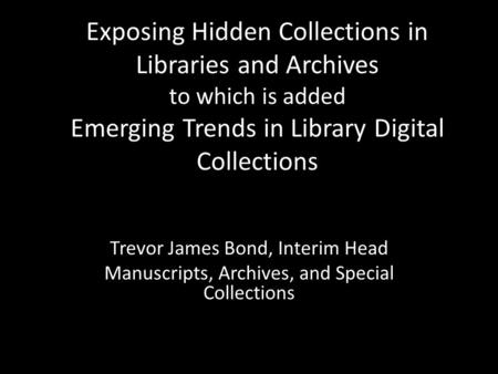 Exposing Hidden Collections in Libraries and Archives to which is added Emerging Trends in Library Digital Collections Trevor James Bond, Interim Head.