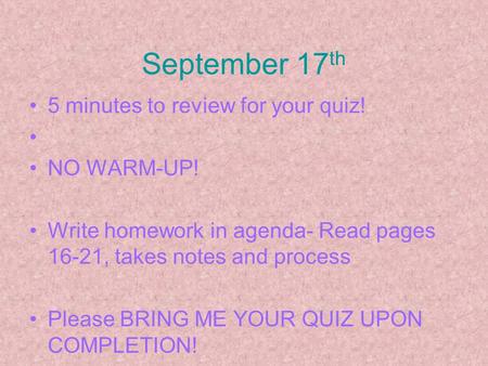 September 17 th 5 minutes to review for your quiz! NO WARM-UP! Write homework in agenda- Read pages 16-21, takes notes and process Please BRING ME YOUR.