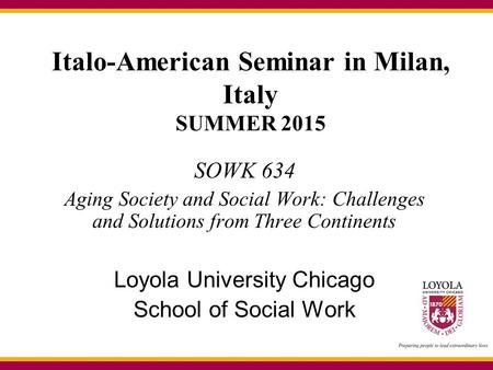 Italo-American Seminar in Milan, Italy SUMMER 2015 SOWK 634 Aging Society and Social Work: Challenges and Solutions from Three Continents Loyola University.