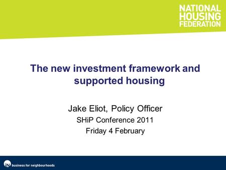 The new investment framework and supported housing Jake Eliot, Policy Officer SHiP Conference 2011 Friday 4 February.