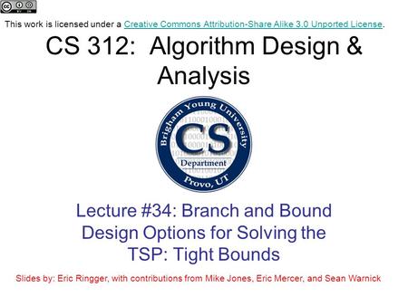 CS 312: Algorithm Design & Analysis Lecture #34: Branch and Bound Design Options for Solving the TSP: Tight Bounds This work is licensed under a Creative.