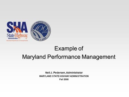 Example of Maryland Performance Management Neil J. Pedersen, Administrator MARYLAND STATE HIGHWAY ADMINISTRATION Fall 2008.