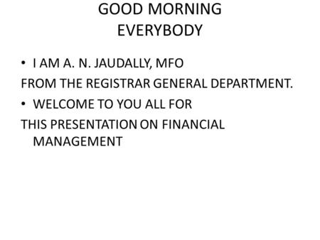GOOD MORNING EVERYBODY I AM A. N. JAUDALLY, MFO FROM THE REGISTRAR GENERAL DEPARTMENT. WELCOME TO YOU ALL FOR THIS PRESENTATION ON FINANCIAL MANAGEMENT.