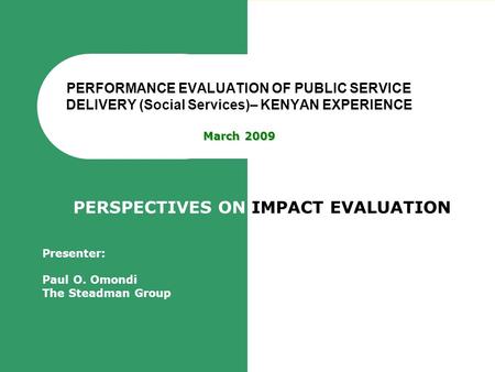 March 2009 PERFORMANCE EVALUATION OF PUBLIC SERVICE DELIVERY (Social Services)– KENYAN EXPERIENCE March 2009 PERSPECTIVES ON IMPACT EVALUATION Presenter: