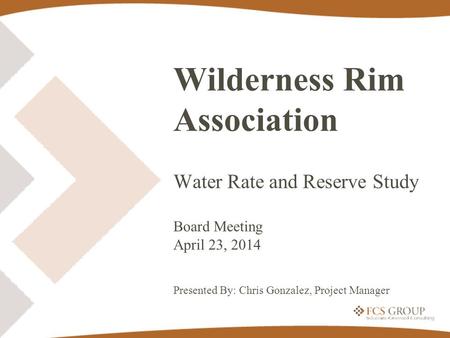 Wilderness Rim Association Water Rate and Reserve Study Board Meeting April 23, 2014 Presented By: Chris Gonzalez, Project Manager.