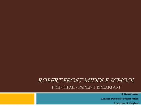 ROBERT FROST MIDDLE SCHOOL PRINCIPAL - PARENT BREAKFAST J. Darius Greene Assistant Director of Student Affairs University of Maryland.