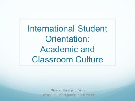 International Student Orientation: Academic and Classroom Culture Sharon Salinger, Dean, Division of Undergraduate Education.