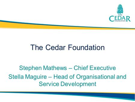 The Cedar Foundation Stephen Mathews – Chief Executive Stella Maguire – Head of Organisational and Service Development.