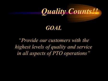 Quality Counts!! GOAL “Provide our customers with the highest levels of quality and service in all aspects of PTO operations”