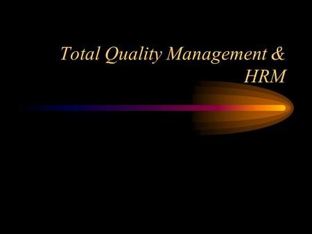 Total Quality Management & HRM TQM Focus on Quality Quality Problems are System Problems –defective materials –poor product design –management errors.