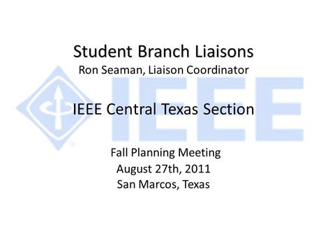 Student Branch Liaisons Student Branch Liaisons Ron Seaman, Liaison Coordinator IEEE Central Texas Section Fall Planning Meeting August 27th, 2011 San.
