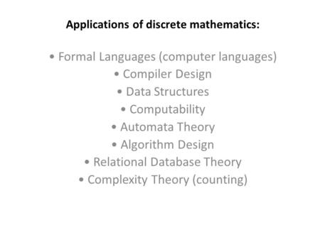 Applications of discrete mathematics: Formal Languages (computer languages) Compiler Design Data Structures Computability Automata Theory Algorithm Design.