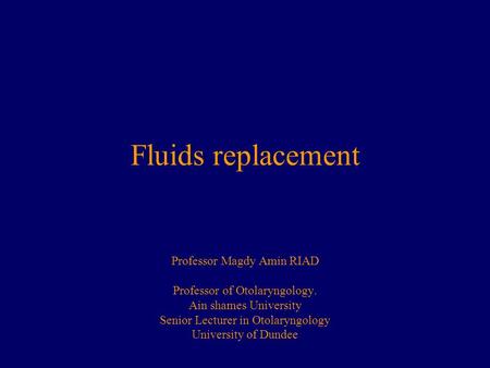Fluids replacement Professor Magdy Amin RIAD Professor of Otolaryngology. Ain shames University Senior Lecturer in Otolaryngology University of Dundee.