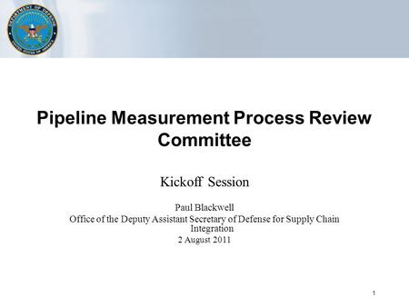 1 Pipeline Measurement Process Review Committee Kickoff Session Paul Blackwell Office of the Deputy Assistant Secretary of Defense for Supply Chain Integration.