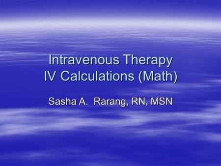 Intravenous Therapy IV Calculations (Math) Sasha A. Rarang, RN, MSN.