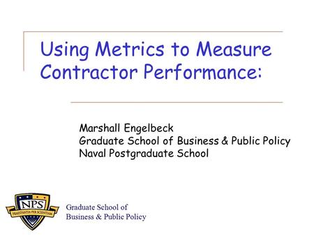 Using Metrics to Measure Contractor Performance: Marshall Engelbeck Graduate School of Business & Public Policy Naval Postgraduate School Graduate School.