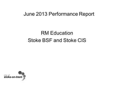 June 2013 Performance Report RM Education Stoke BSF and Stoke CIS.
