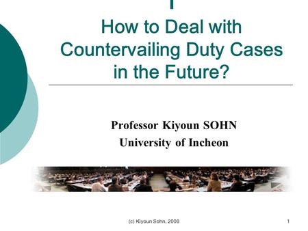 (c) Kiyoun Sohn, 20081 I How to Deal with Countervailing Duty Cases in the Future? Professor Kiyoun SOHN University of Incheon.