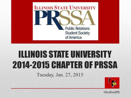 ILLINOIS STATE UNIVERSITY 2014-2015 CHAPTER OF PRSSA Tuesday, Jan. 27, 2015 #RedbirdPR.