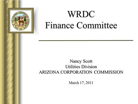 WRDC Finance Committee Nancy Scott Utilities Division ARIZONA CORPORATION COMMISSION March 17, 2011.
