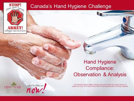 Hand Hygiene Compliance: Observation & Analysis The Canadian Patient Safety Institute would like to thank the Ontario Ministry of Health and Long Term.
