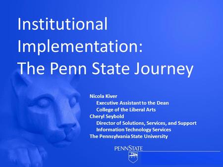 Institutional Implementation: The Penn State Journey Nicola Kiver Executive Assistant to the Dean College of the Liberal Arts Cheryl Seybold Director of.